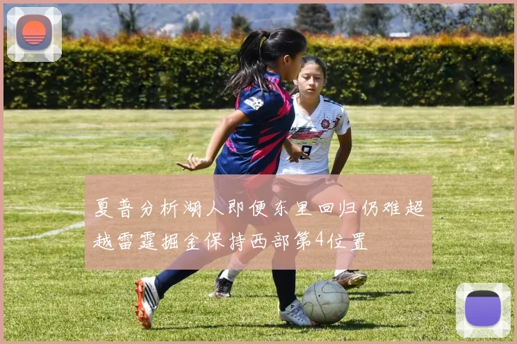 夏普分析湖人即便东里回归仍难超越雷霆掘金保持西部第4位置