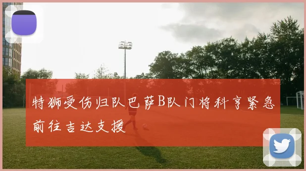 特狮受伤归队巴萨B队门将科亨紧急前往吉达支援