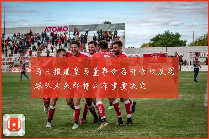 马卡报道皇马董事会召开会议反思球队未来即将公布重要决定