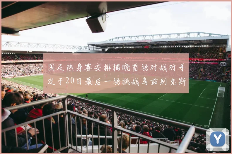 国足热身赛安排揭晓首场对战对手定于20日最后一场挑战乌兹别克斯坦
