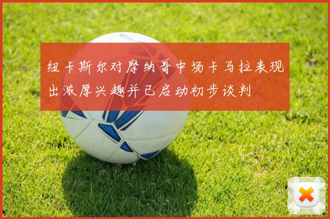 纽卡斯尔对摩纳哥中场卡马拉表现出浓厚兴趣并已启动初步谈判