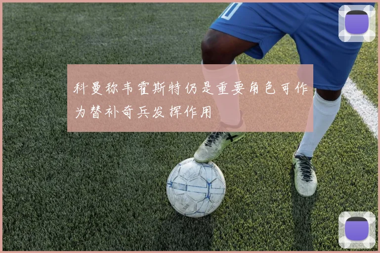 科曼称韦霍斯特仍是重要角色可作为替补奇兵发挥作用