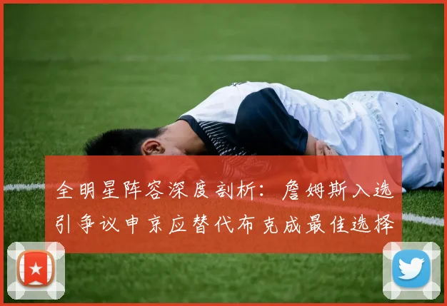 全明星阵容深度剖析：詹姆斯入选引争议申京应替代布克成最佳选择