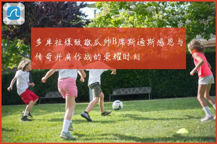多库社媒致敬瓜帅B席斯通斯感恩与传奇并肩作战的荣耀时刻