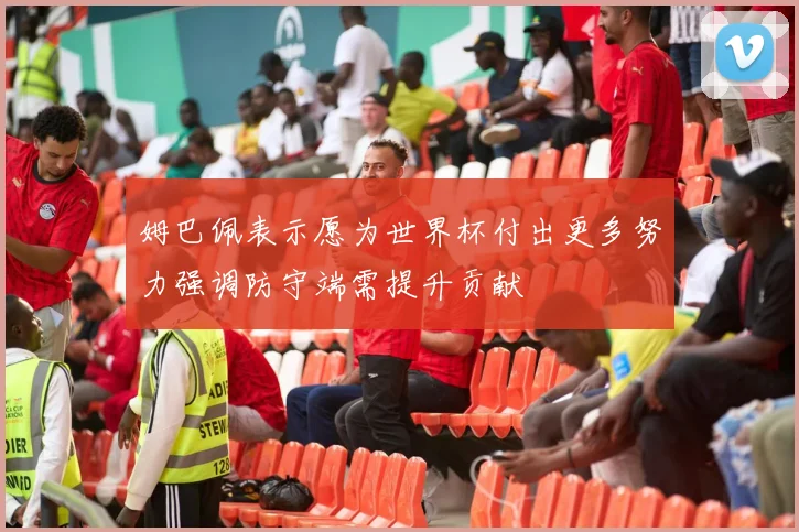 姆巴佩表示愿为世界杯付出更多努力强调防守端需提升贡献