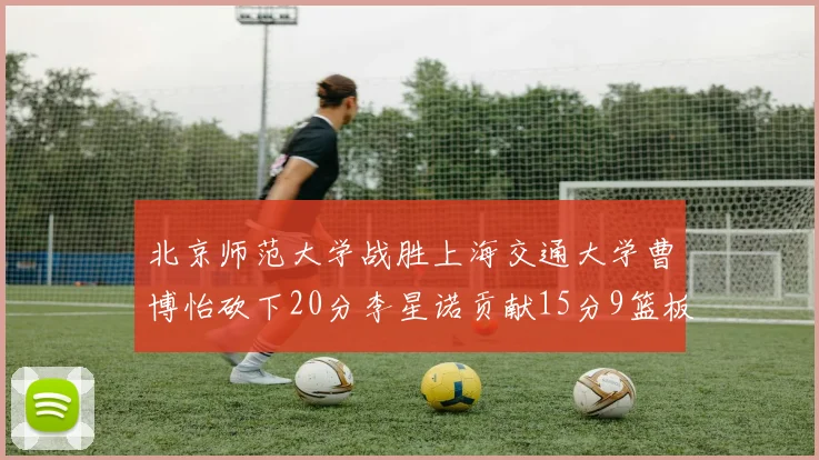 北京师范大学战胜上海交通大学曹博怡砍下20分李星诺贡献15分9篮板马天雨表现出色