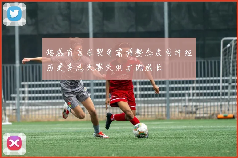 路威直言东契奇需调整态度或许经历更多总决赛失利才能成长