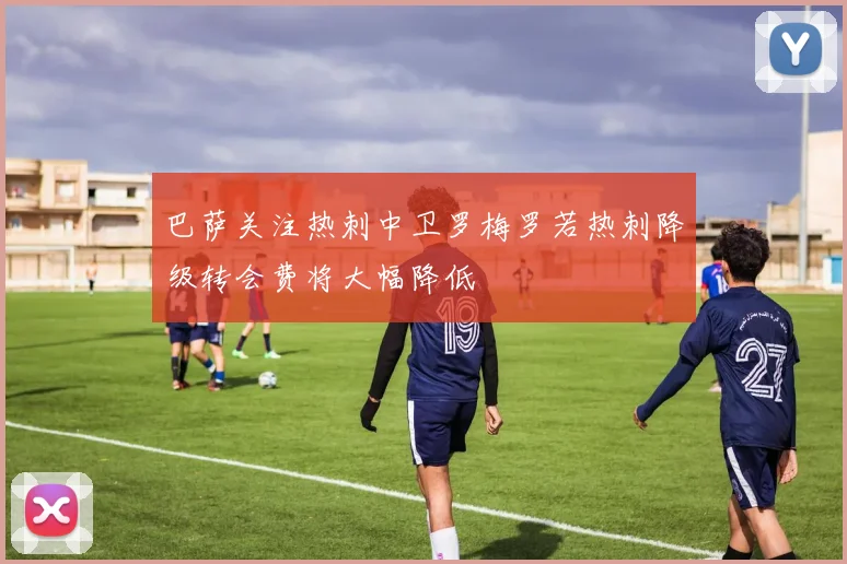 巴萨关注热刺中卫罗梅罗若热刺降级转会费将大幅降低