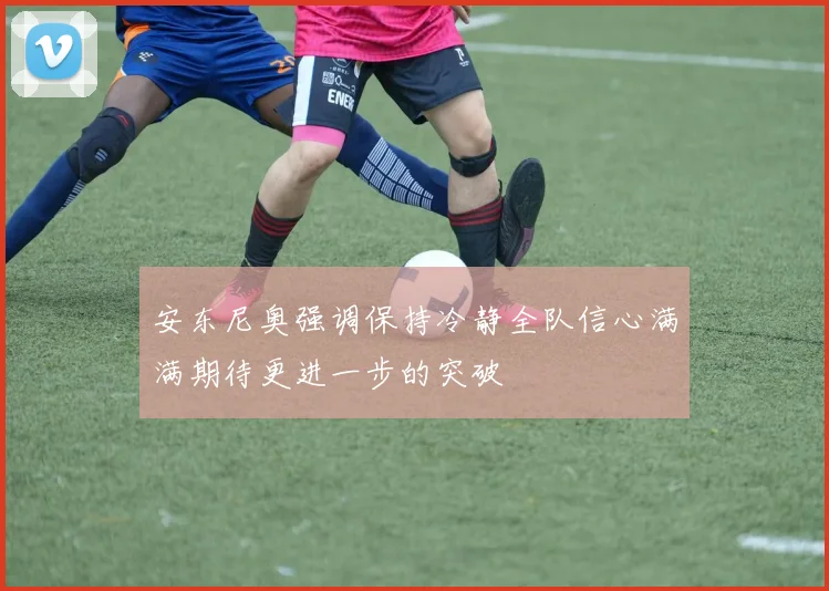 安东尼奥强调保持冷静全队信心满满期待更进一步的突破
