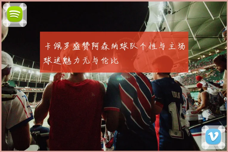 卡佩罗盛赞阿森纳球队个性与主场球迷魅力无与伦比