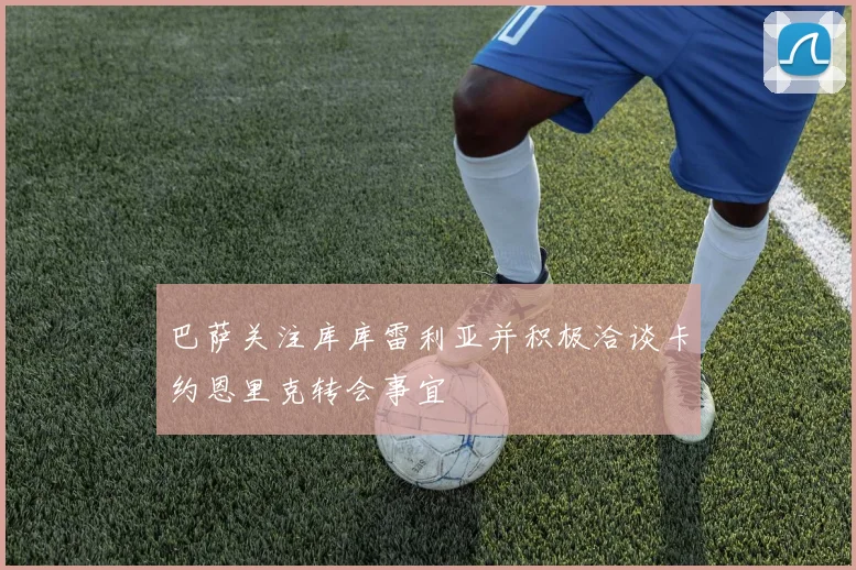 巴萨关注库库雷利亚并积极洽谈卡约恩里克转会事宜